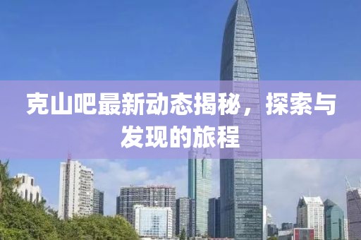 克山吧最新動(dòng)態(tài)揭秘，探索與發(fā)現(xiàn)的旅程