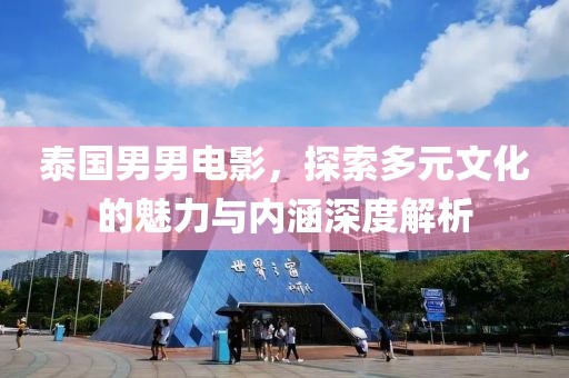 泰國男男電影，探索多元文化的魅力與內(nèi)涵深度解析