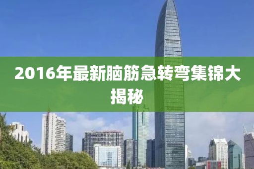 2016年最新腦筋急轉(zhuǎn)彎集錦大揭秘
