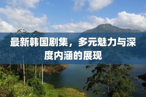 最新韓國(guó)劇集，多元魅力與深度內(nèi)涵的展現(xiàn)