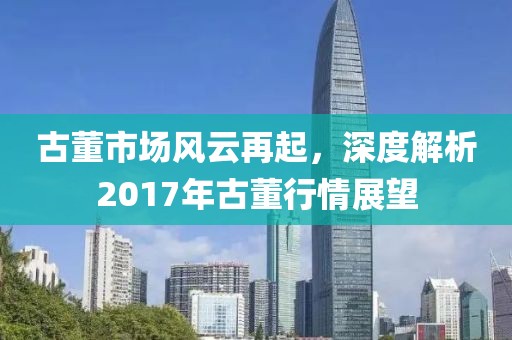 古董市場風云再起，深度解析2017年古董行情展望