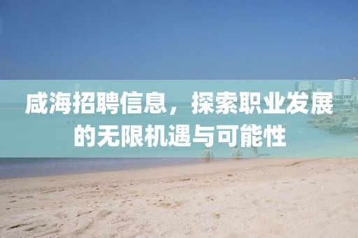 咸海招聘信息，探索職業(yè)發(fā)展的無限機(jī)遇與可能性