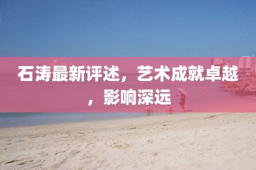 石濤最新評(píng)述，藝術(shù)成就卓越，影響深遠(yuǎn)