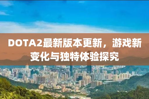 DOTA2最新版本更新，游戲新變化與獨(dú)特體驗(yàn)探究