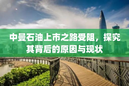中曼石油上市之路受阻，探究其背后的原因與現狀