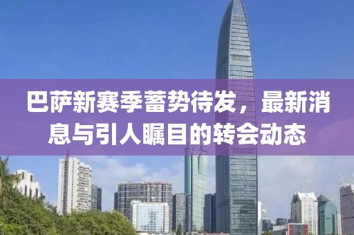 巴薩新賽季蓄勢待發(fā)，最新消息與引人矚目的轉(zhuǎn)會動態(tài)