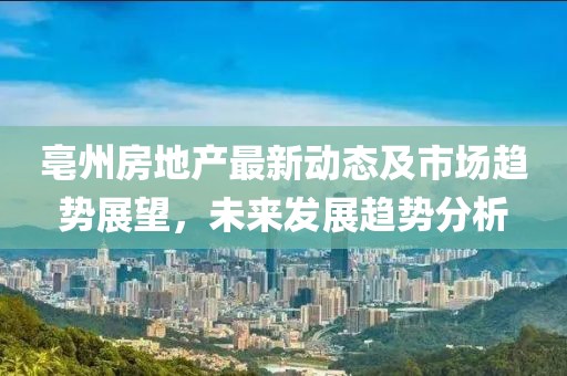 亳州房地產(chǎn)最新動態(tài)及市場趨勢展望，未來發(fā)展趨勢分析