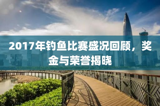 2017年釣魚(yú)比賽盛況回顧，獎(jiǎng)金與榮譽(yù)揭曉