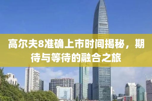 高爾夫8準(zhǔn)確上市時間揭秘，期待與等待的融合之旅