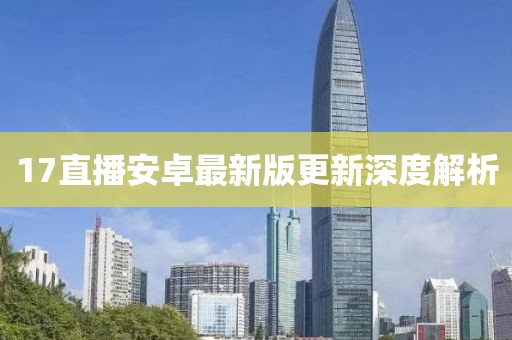 17直播安卓最新版更新深度解析