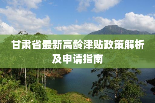 甘肅省最新高齡津貼政策解析及申請指南