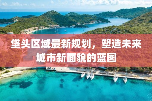 垡頭區(qū)域最新規(guī)劃，塑造未來城市新面貌的藍(lán)圖
