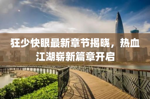 狂少快眼最新章節(jié)揭曉，熱血江湖嶄新篇章開啟