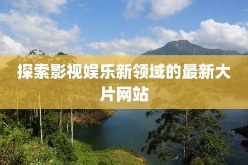 探索影視娛樂新領(lǐng)域的最新大片網(wǎng)站