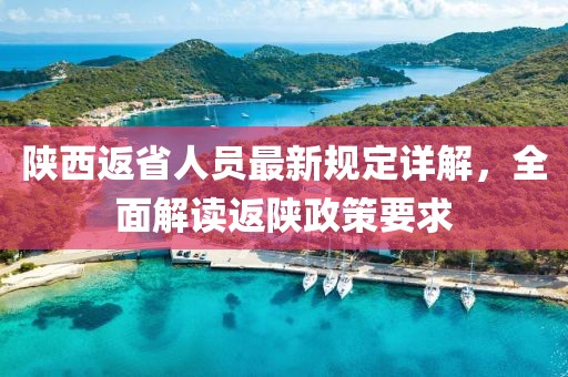 陜西返省人員最新規(guī)定詳解，全面解讀返陜政策要求