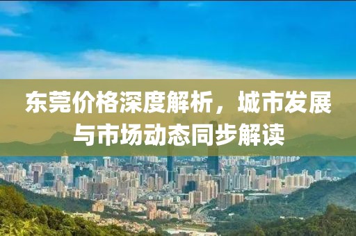 東莞價(jià)格深度解析，城市發(fā)展與市場(chǎng)動(dòng)態(tài)同步解讀