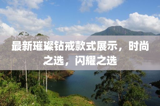 最新璀璨鉆戒款式展示，時(shí)尚之選，閃耀之選