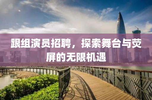 跟組演員招聘，探索舞臺與熒屏的無限機遇
