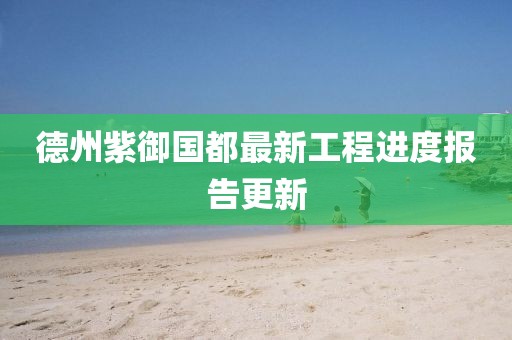 德州紫御國都最新工程進(jìn)度報告更新