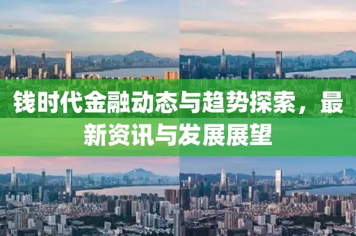 錢時(shí)代金融動(dòng)態(tài)與趨勢(shì)探索，最新資訊與發(fā)展展望