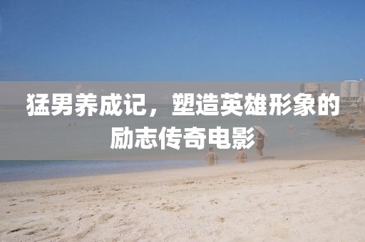 猛男養(yǎng)成記，塑造英雄形象的勵志傳奇電影