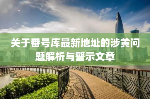 關(guān)于番號(hào)庫最新地址的涉黃問題解析與警示文章