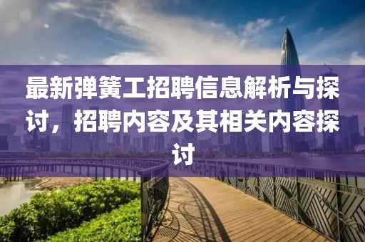 最新彈簧工招聘信息解析與探討，招聘內(nèi)容及其相關(guān)內(nèi)容探討