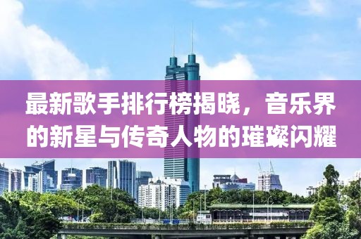 最新歌手排行榜揭曉，音樂界的新星與傳奇人物的璀璨閃耀