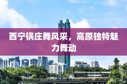 西寧鍋莊舞風采，高原獨特魅力舞動