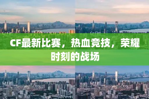 CF最新比賽，熱血競技，榮耀時刻的戰(zhàn)場