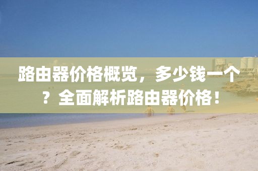 路由器價(jià)格概覽，多少錢一個(gè)？全面解析路由器價(jià)格！