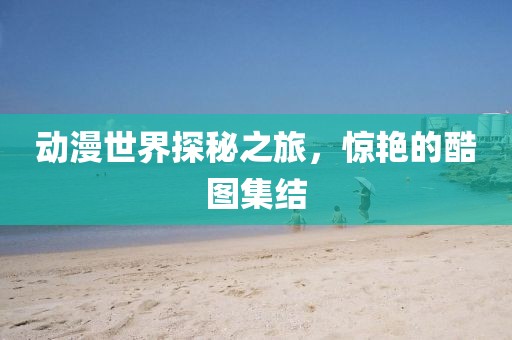 動(dòng)漫世界探秘之旅，驚艷的酷圖集結(jié)