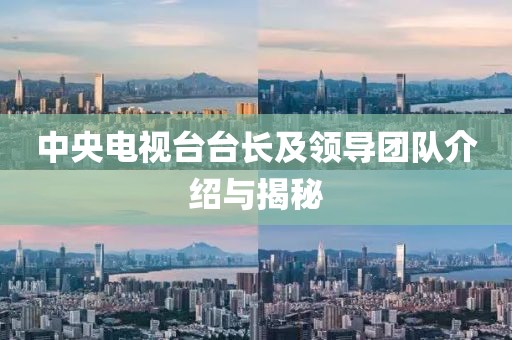 中央電視臺臺長及領(lǐng)導(dǎo)團(tuán)隊介紹與揭秘