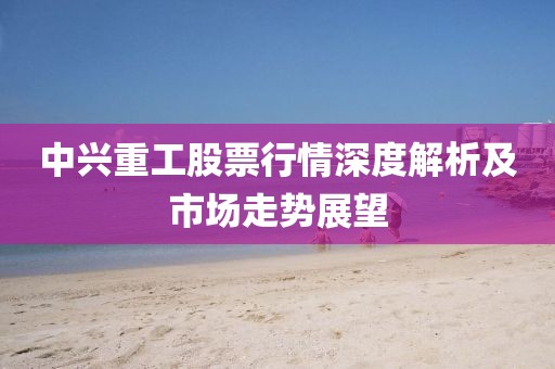 中興重工股票行情深度解析及市場(chǎng)走勢(shì)展望