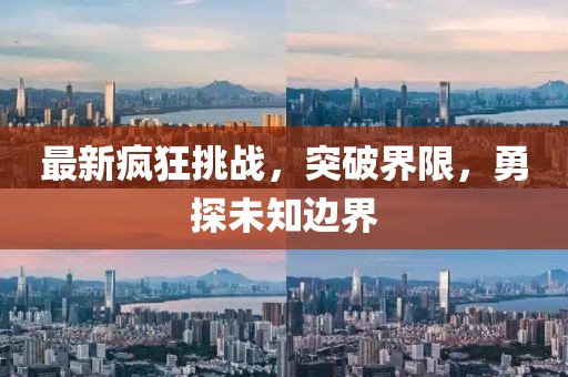 最新瘋狂挑戰(zhàn)，突破界限，勇探未知邊界