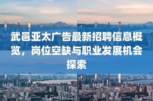 武邑亞太廣告最新招聘信息概覽，崗位空缺與職業(yè)發(fā)展機會探索