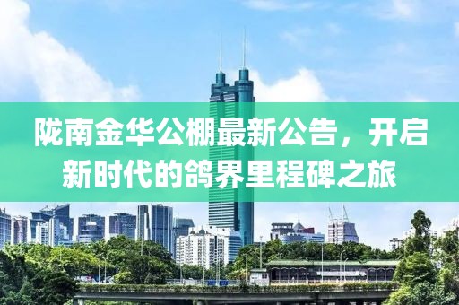 隴南金華公棚最新公告，開啟新時代的鴿界里程碑之旅