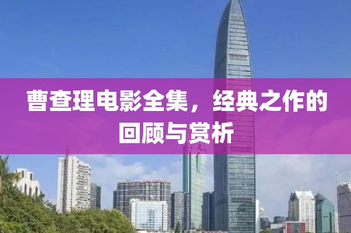 曹查理電影全集，經(jīng)典之作的回顧與賞析