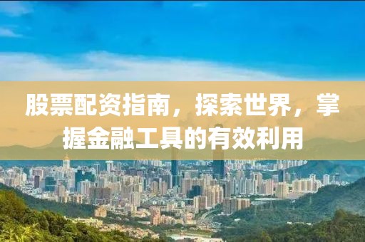 股票配資指南，探索世界，掌握金融工具的有效利用