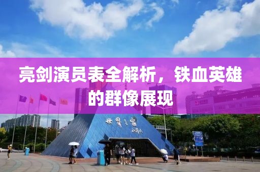 亮劍演員表全解析，鐵血英雄的群像展現(xiàn)