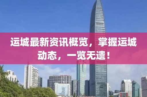 運(yùn)城最新資訊概覽，掌握運(yùn)城動(dòng)態(tài)，一覽無(wú)遺！
