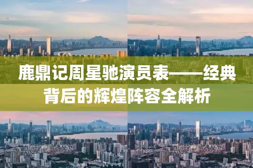 鹿鼎記周星馳演員表——經(jīng)典背后的輝煌陣容全解析