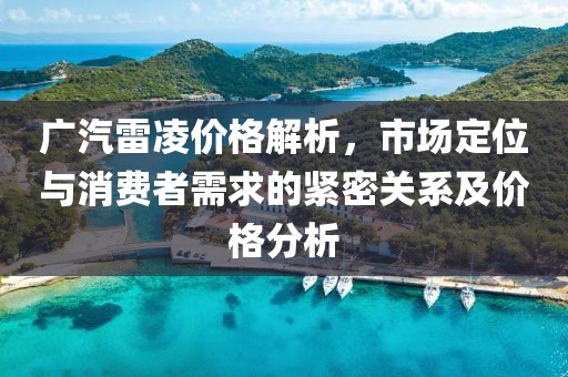 廣汽雷凌價格解析，市場定位與消費者需求的緊密關(guān)系及價格分析