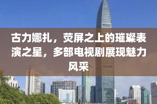 古力娜扎，熒屏之上的璀璨表演之星，多部電視劇展現(xiàn)魅力風(fēng)采