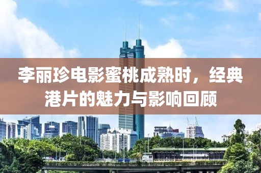 李麗珍電影蜜桃成熟時(shí)，經(jīng)典港片的魅力與影響回顧