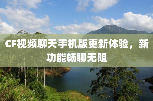 CF視頻聊天手機(jī)版更新體驗(yàn)，新功能暢聊無阻