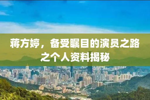 蔣方婷，備受矚目的演員之路之個人資料揭秘
