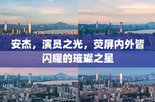 安杰，演員之光，熒屏內(nèi)外皆閃耀的璀璨之星