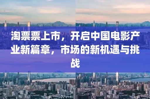 淘票票上市，開啟中國電影產(chǎn)業(yè)新篇章，市場的新機遇與挑戰(zhàn)