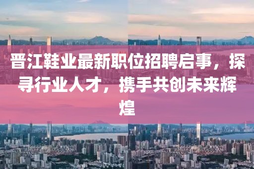 晉江鞋業(yè)最新職位招聘啟事，探尋行業(yè)人才，攜手共創(chuàng)未來輝煌